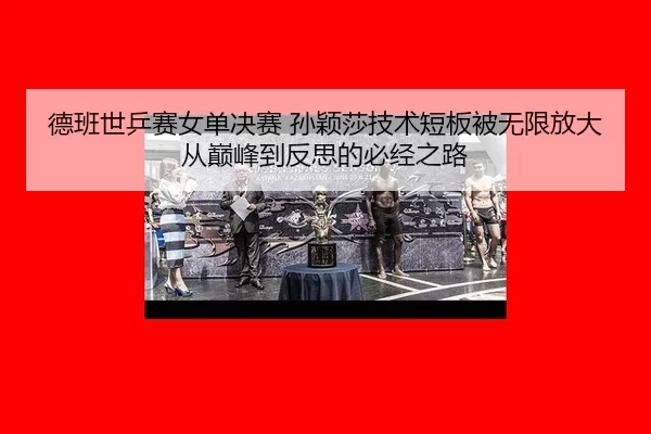 德班世乒赛女单决赛 孙颖莎技术短板被无限放大 从巅峰到反思的必经之路